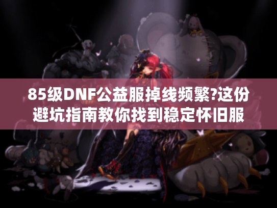 85级DNF公益服掉线频繁?这份避坑指南教你找到稳定怀旧服 85级DNF公益服掉线频繁?这份避坑指南教你找到稳定怀旧服