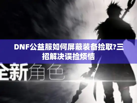 DNF公益服如何屏蔽装备捡取?三招解决误捡烦恼