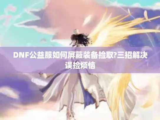 DNF公益服如何屏蔽装备捡取?三招解决误捡烦恼