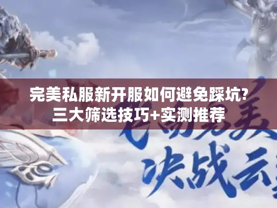 完美私服新开服如何避免踩坑?三大筛选技巧+实测推荐 完美私服新开服如何避免踩坑?三大筛选技巧+实测推荐