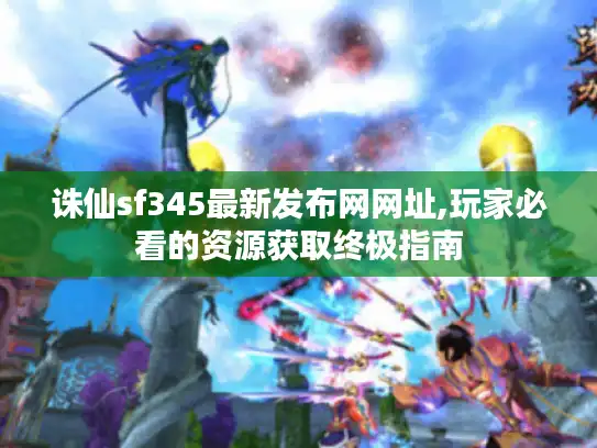 诛仙sf345最新发布网网址,玩家必看的资源获取终极指南 诛仙sf345最新发布网网址,玩家必看的资源获取终极指南
