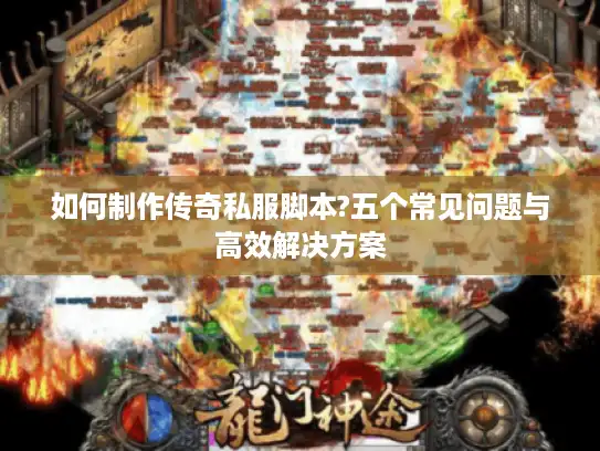 如何制作传奇私服脚本?五个常见问题与高效解决方案