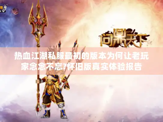 热血江湖私服最初的版本为何让老玩家念念不忘?怀旧版真实体验报告