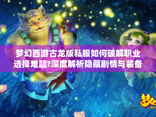梦幻西游古龙版私服如何破解职业选择难题?深度解析隐藏剧情与装备爆率 梦幻西游古龙版私服如何破解职业选择难题?深度解析隐藏剧情与装备爆率