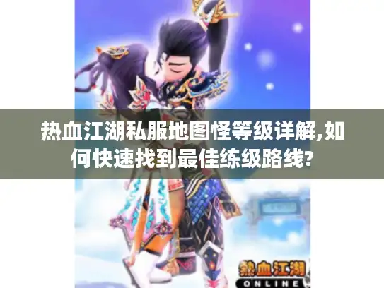 热血江湖私服地图怪等级详解,如何快速找到最佳练级路线?