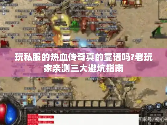 玩私服的热血传奇真的靠谱吗?老玩家亲测三大避坑指南