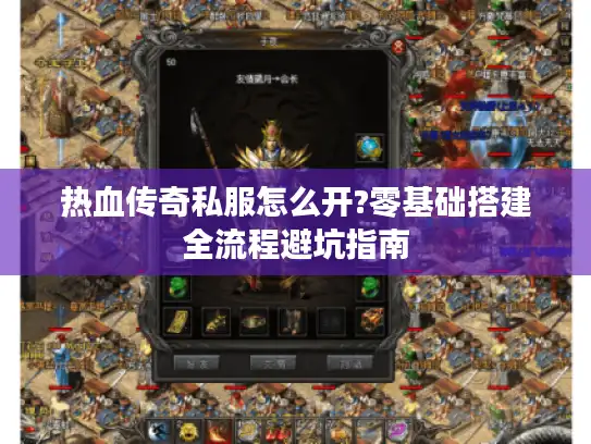热血传奇私服怎么开?零基础搭建全流程避坑指南