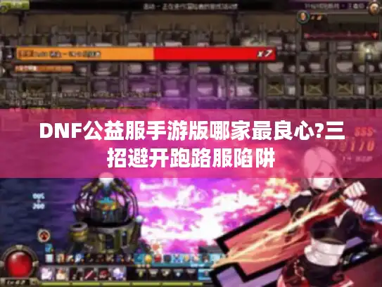 DNF公益服手游版哪家最良心?三招避开跑路服陷阱