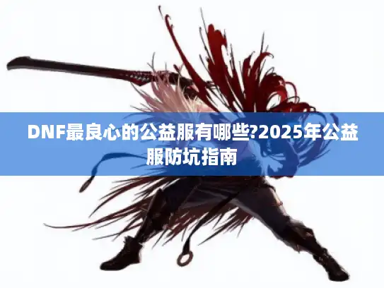 DNF最良心的公益服有哪些?2025年公益服防坑指南