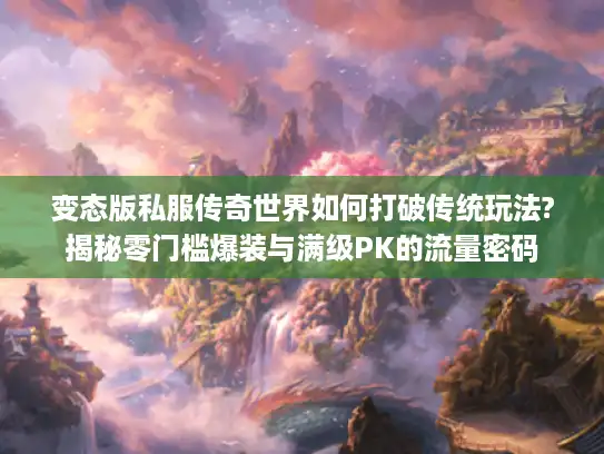 变态版私服传奇世界如何打破传统玩法?揭秘零门槛爆装与满级PK的流量密码 变态版私服传奇世界如何打破传统玩法?揭秘零门槛爆装与满级PK的流量密码