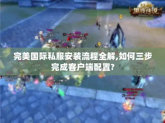 完美国际私服安装流程全解,如何三步完成客户端配置?
