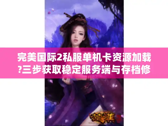 完美国际2私服单机卡资源加载?三步获取稳定服务端与存档修改技巧