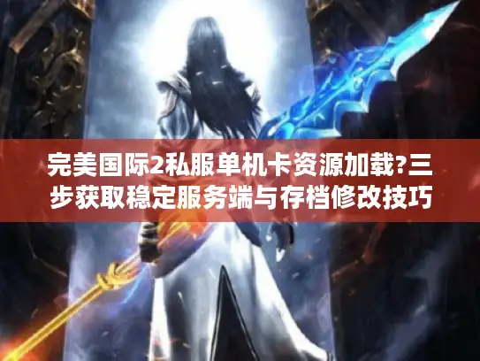 完美国际2私服单机卡资源加载?三步获取稳定服务端与存档修改技巧