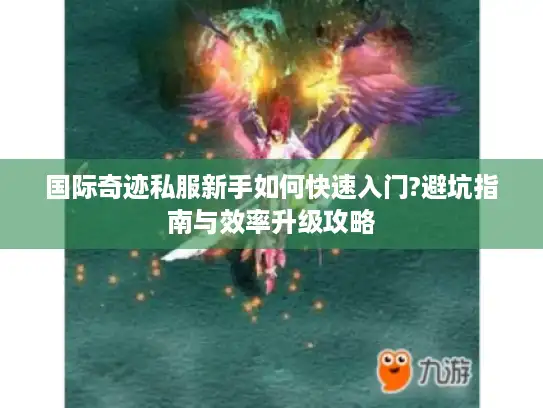 国际奇迹私服新手如何快速入门?避坑指南与效率升级攻略