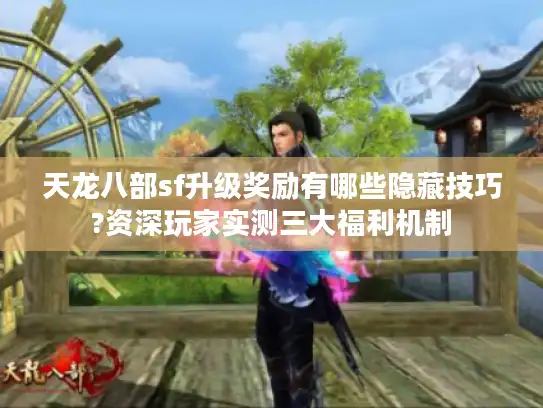 天龙八部sf升级奖励有哪些隐藏技巧?资深玩家实测三大福利机制