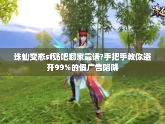 诛仙变态sf贴吧哪家靠谱?手把手教你避开99%的假广告陷阱 诛仙变态sf贴吧哪家靠谱?手把手教你避开99%的假广告陷阱