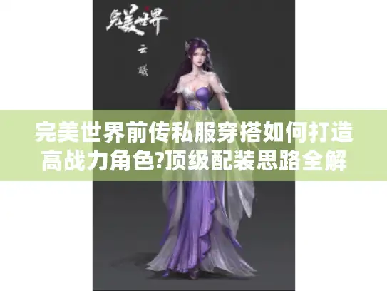 完美世界前传私服穿搭如何打造高战力角色?顶级配装思路全解析