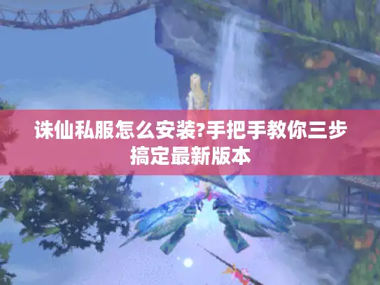 诛仙私服怎么安装?手把手教你三步搞定最新版本