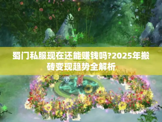 蜀门私服现在还能赚钱吗?2025年搬砖变现趋势全解析