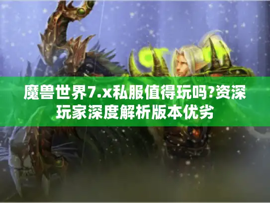 魔兽世界7.x私服值得玩吗?资深玩家深度解析版本优劣