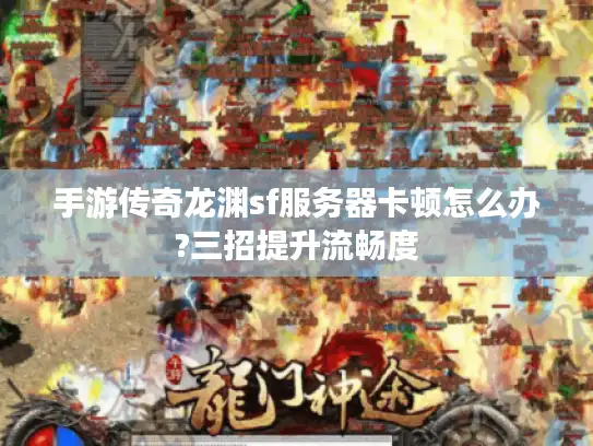 手游传奇龙渊sf服务器卡顿怎么办?三招提升流畅度