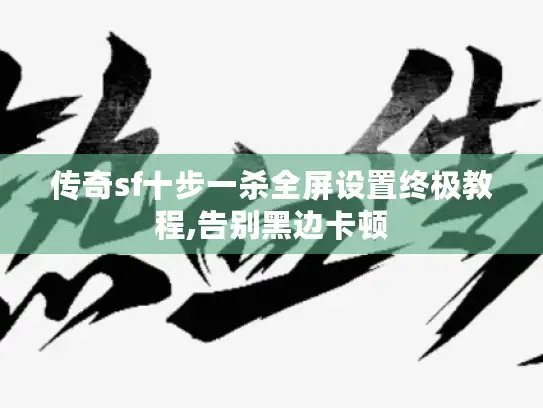 传奇sf十步一杀全屏设置终极教程,告别黑边卡顿