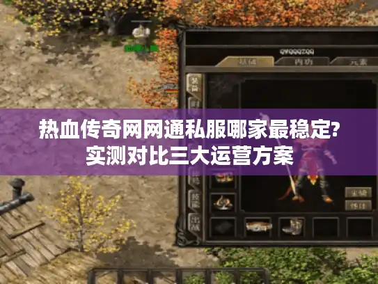 热血传奇网网通私服哪家最稳定?实测对比三大运营方案
