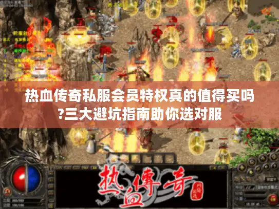 热血传奇私服会员特权真的值得买吗?三大避坑指南助你选对服 热血传奇私服会员特权真的值得买吗?三大避坑指南助你选对服