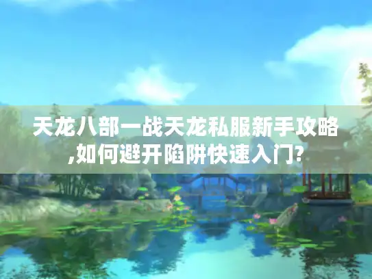 天龙八部一战天龙私服新手攻略,如何避开陷阱快速入门? 天龙八部一战天龙私服新手攻略,如何避开陷阱快速入门?