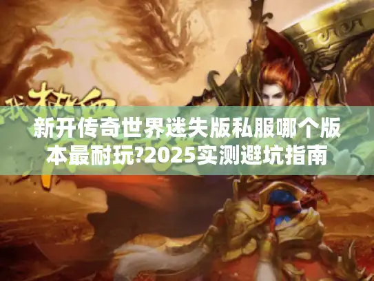 新开传奇世界迷失版私服哪个版本最耐玩?2025实测避坑指南 新开传奇世界迷失版私服哪个版本最耐玩?2025实测避坑指南