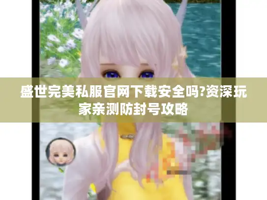 盛世完美私服官网下载安全吗?资深玩家亲测防封号攻略