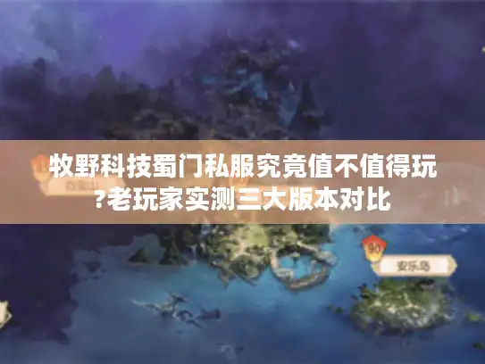 牧野科技蜀门私服究竟值不值得玩?老玩家实测三大版本对比 牧野科技蜀门私服究竟值不值得玩?老玩家实测三大版本对比