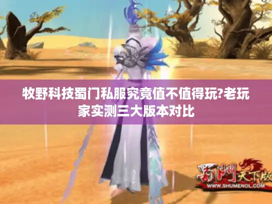 牧野科技蜀门私服究竟值不值得玩?老玩家实测三大版本对比 牧野科技蜀门私服究竟值不值得玩?老玩家实测三大版本对比