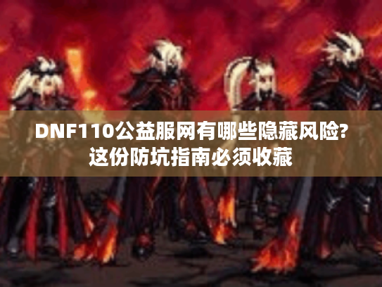DNF110公益服网有哪些隐藏风险?这份防坑指南必须收藏 DNF110公益服网有哪些隐藏风险?这份防坑指南必须收藏