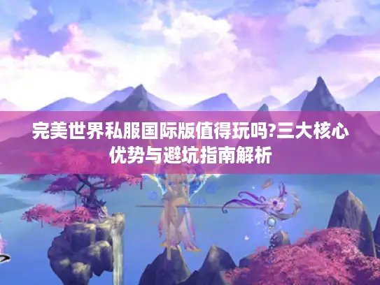 完美世界私服国际版值得玩吗?三大核心优势与避坑指南解析 完美世界私服国际版值得玩吗?三大核心优势与避坑指南解析