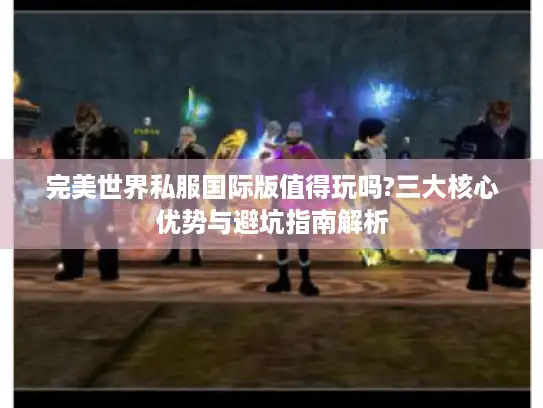 完美世界私服国际版值得玩吗?三大核心优势与避坑指南解析 完美世界私服国际版值得玩吗?三大核心优势与避坑指南解析