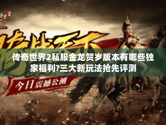 传奇世界2私服金龙贺岁版本有哪些独家福利?三大新玩法抢先评测 传奇世界2私服金龙贺岁版本有哪些独家福利?三大新玩法抢先评测