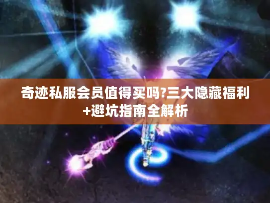 奇迹私服会员值得买吗?三大隐藏福利+避坑指南全解析 奇迹私服会员值得买吗?三大隐藏福利+避坑指南全解析