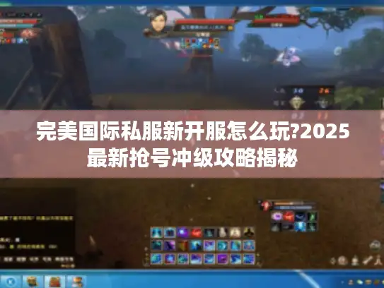 完美国际私服新开服怎么玩?2025最新抢号冲级攻略揭秘