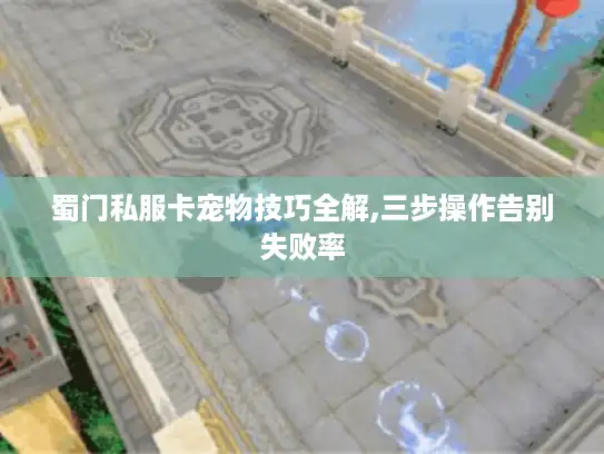 蜀门私服卡宠物技巧全解,三步操作告别失败率