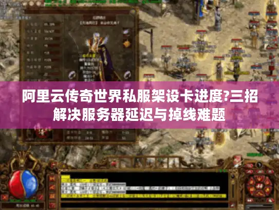 阿里云传奇世界私服架设卡进度?三招解决服务器延迟与掉线难题