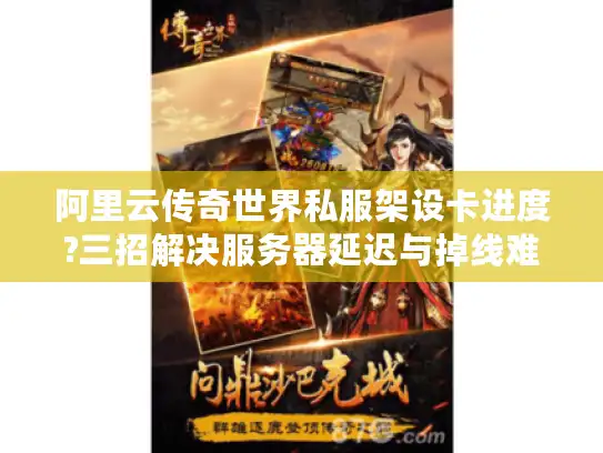阿里云传奇世界私服架设卡进度?三招解决服务器延迟与掉线难题