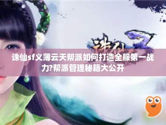 诛仙sf义薄云天帮派如何打造全服第一战力?帮派管理秘籍大公开 诛仙sf义薄云天帮派如何打造全服第一战力?帮派管理秘籍大公开