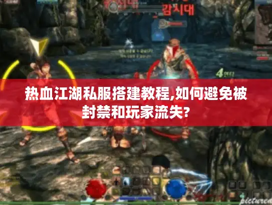 热血江湖私服搭建教程,如何避免被封禁和玩家流失?
