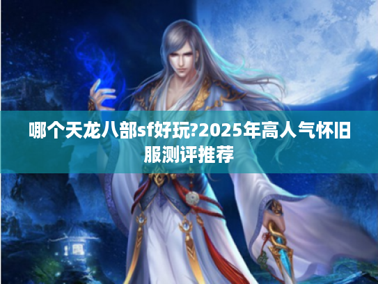 哪个天龙八部sf好玩?2025年高人气怀旧服测评推荐