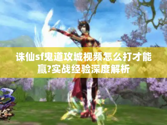 诛仙sf鬼道攻城视频怎么打才能赢?实战经验深度解析