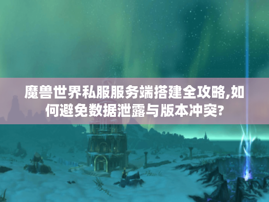 魔兽世界私服服务端搭建全攻略,如何避免数据泄露与版本冲突?