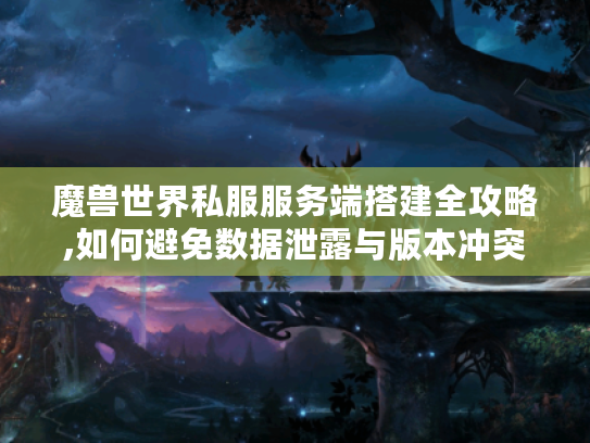 魔兽世界私服服务端搭建全攻略,如何避免数据泄露与版本冲突?