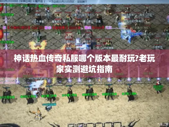 神话热血传奇私服哪个版本最耐玩?老玩家实测避坑指南