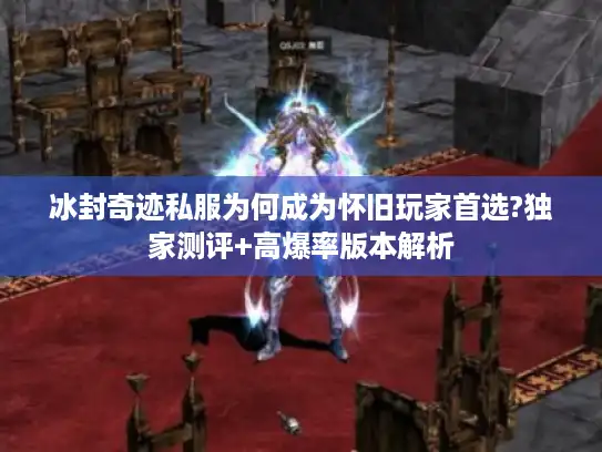 冰封奇迹私服为何成为怀旧玩家首选?独家测评+高爆率版本解析